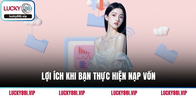 Lợi ích khi bạn thực hiện nạp vốn