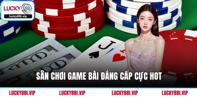 Sân chơi game bài đẳng cấp cực hot
